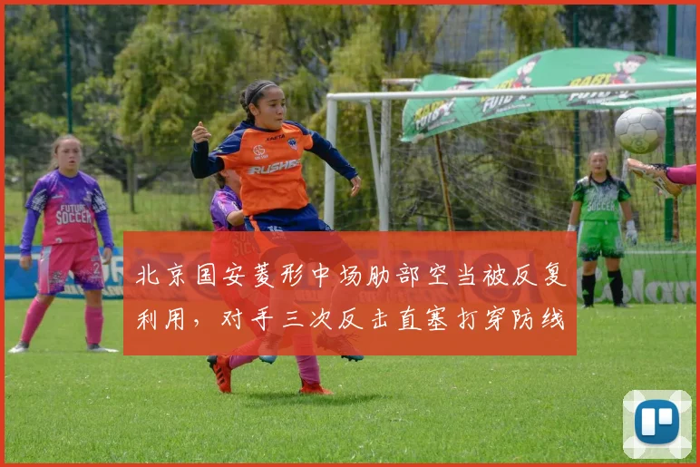 北京国安菱形中场肋部空当被反复利用，对手三次反击直塞打穿防线