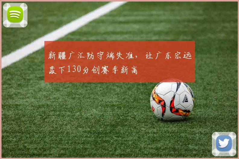新疆广汇防守端失准,让广东宏远轰下130分创赛季新高