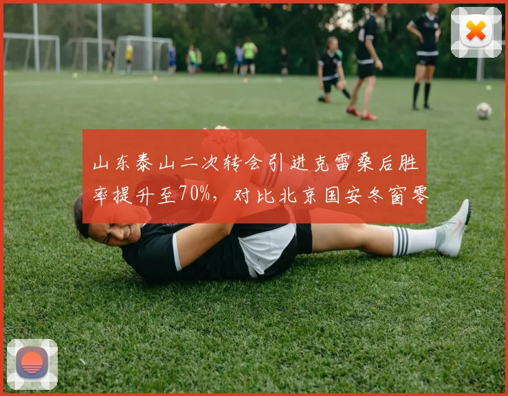 山东泰山二次转会引进克雷桑后胜率提升至70%，对比北京国安冬窗零引援致阵容老化，转会策略直接改写排名