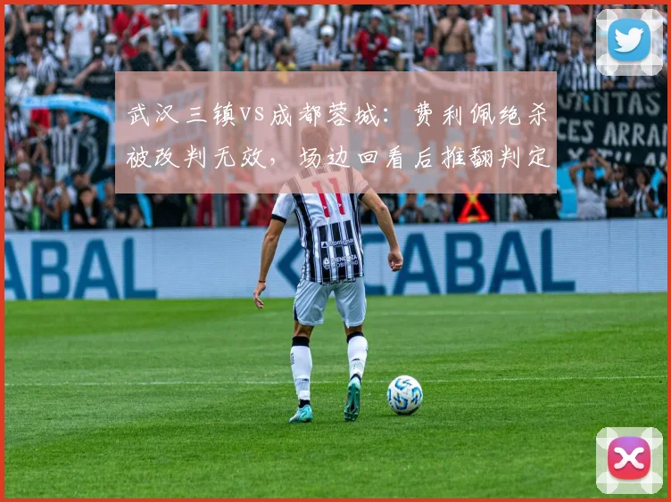 武汉三镇vs成都蓉城：费利佩绝杀被改判无效，场边回看后推翻判定合规吗？