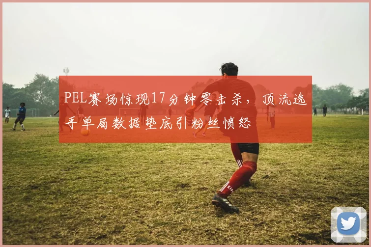 PEL赛场惊现17分钟零击杀，顶流选手单局数据垫底引粉丝愤怒