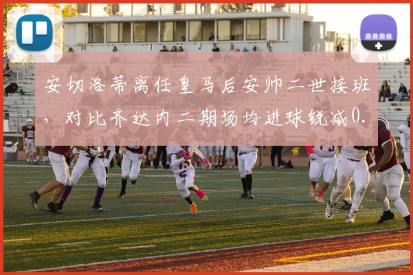 安切洛蒂离任皇马后安帅二世接班，对比齐达内二期场均进球锐减0.4个